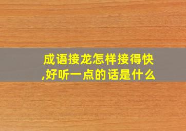 成语接龙怎样接得快,好听一点的话是什么