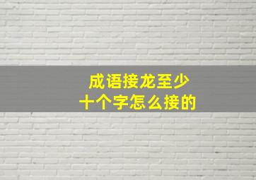 成语接龙至少十个字怎么接的