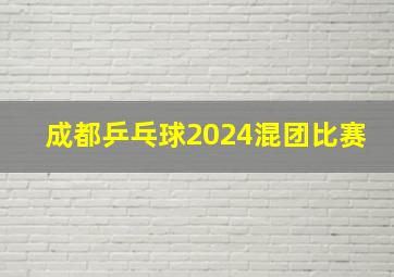 成都乒乓球2024混团比赛