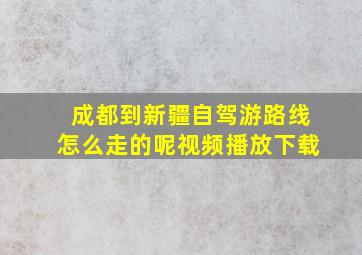 成都到新疆自驾游路线怎么走的呢视频播放下载