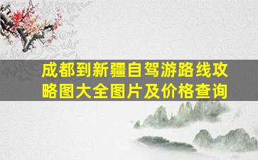 成都到新疆自驾游路线攻略图大全图片及价格查询