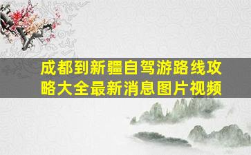 成都到新疆自驾游路线攻略大全最新消息图片视频