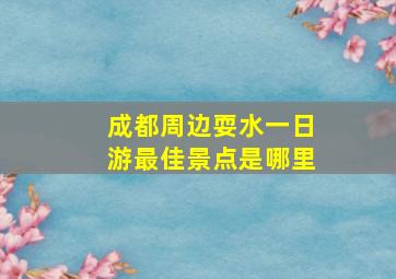 成都周边耍水一日游最佳景点是哪里