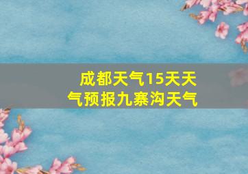 成都天气15天天气预报九寨沟天气