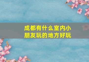 成都有什么室内小朋友玩的地方好玩