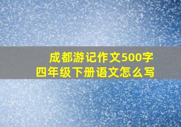 成都游记作文500字四年级下册语文怎么写