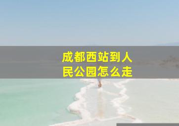 成都西站到人民公园怎么走