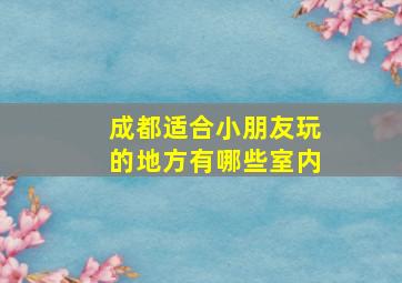 成都适合小朋友玩的地方有哪些室内