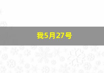 我5月27号