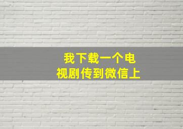 我下载一个电视剧传到微信上