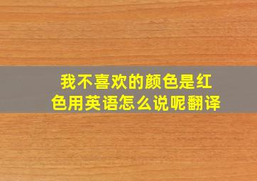 我不喜欢的颜色是红色用英语怎么说呢翻译