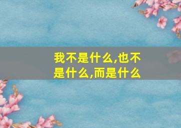 我不是什么,也不是什么,而是什么