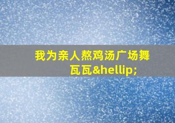 我为亲人熬鸡汤广场舞瓦瓦…