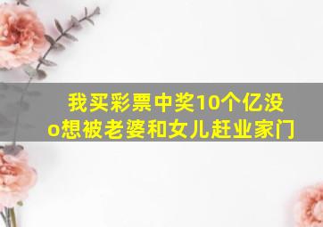 我买彩票中奖10个亿没o想被老婆和女儿赶业家门