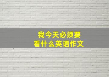 我今天必须要看什么英语作文