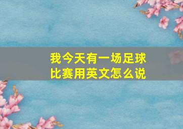 我今天有一场足球比赛用英文怎么说