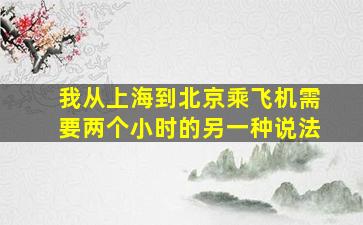 我从上海到北京乘飞机需要两个小时的另一种说法