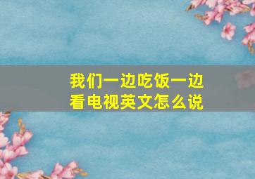 我们一边吃饭一边看电视英文怎么说