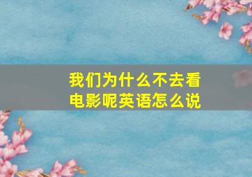 我们为什么不去看电影呢英语怎么说