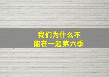 我们为什么不能在一起第六季