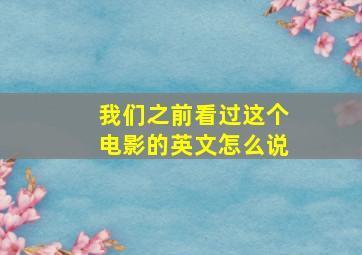 我们之前看过这个电影的英文怎么说