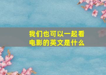 我们也可以一起看电影的英文是什么