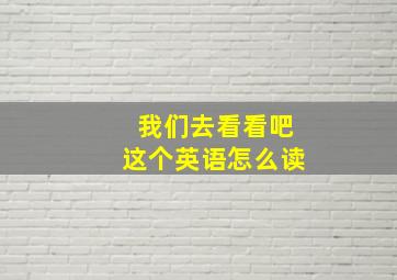 我们去看看吧这个英语怎么读