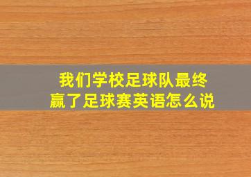 我们学校足球队最终赢了足球赛英语怎么说