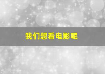 我们想看电影呢