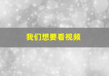 我们想要看视频