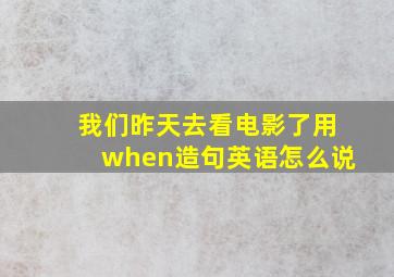 我们昨天去看电影了用when造句英语怎么说