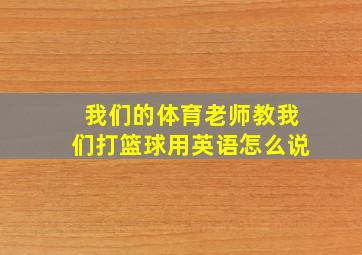 我们的体育老师教我们打篮球用英语怎么说