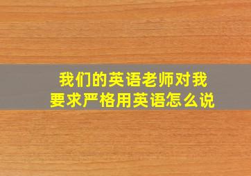 我们的英语老师对我要求严格用英语怎么说