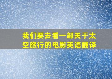 我们要去看一部关于太空旅行的电影英语翻译