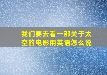 我们要去看一部关于太空的电影用英语怎么说