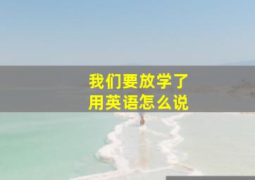 我们要放学了用英语怎么说