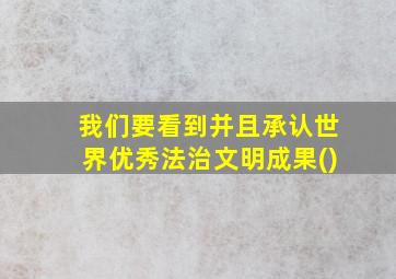 我们要看到并且承认世界优秀法治文明成果()