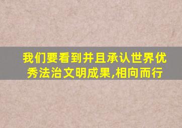 我们要看到并且承认世界优秀法治文明成果,相向而行