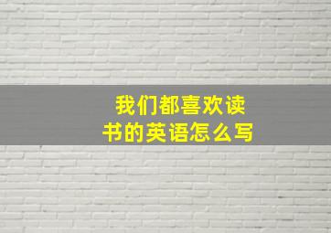 我们都喜欢读书的英语怎么写