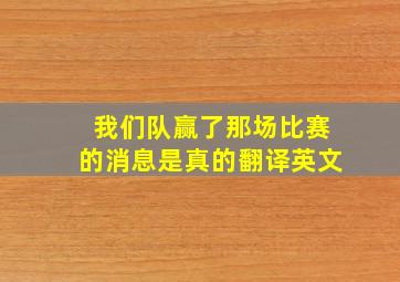 我们队赢了那场比赛的消息是真的翻译英文