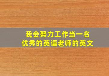 我会努力工作当一名优秀的英语老师的英文