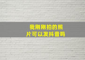 我刚刚拍的照片可以发抖音吗