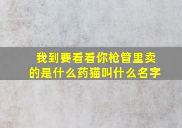 我到要看看你枪管里卖的是什么药猫叫什么名字