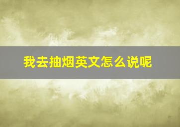 我去抽烟英文怎么说呢