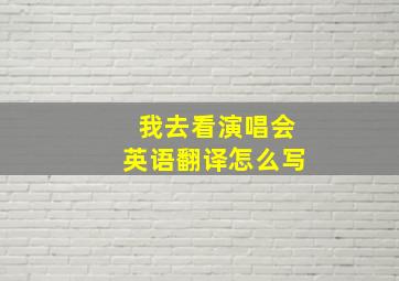 我去看演唱会英语翻译怎么写