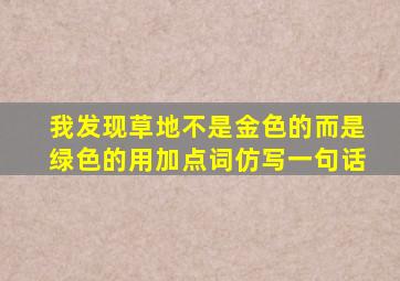 我发现草地不是金色的而是绿色的用加点词仿写一句话