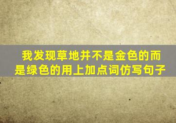 我发现草地并不是金色的而是绿色的用上加点词仿写句子