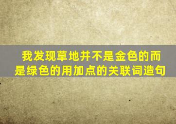 我发现草地并不是金色的而是绿色的用加点的关联词造句