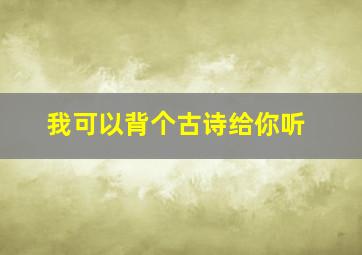 我可以背个古诗给你听