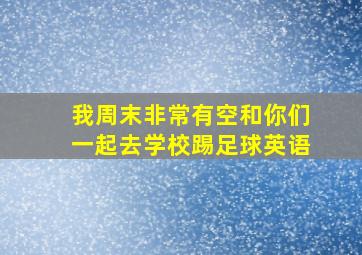 我周末非常有空和你们一起去学校踢足球英语